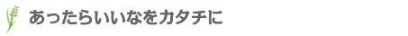 あったらいいなをカタチに