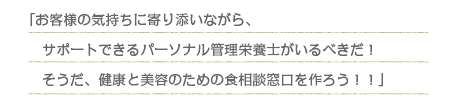 「お客様の気持ちに寄り添いながら、サポートできるパーソナル管理栄養士がいるべきだ！そうだ、健康と美容のための食相談窓口を作ろう！！」